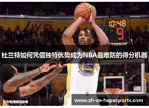 杜兰特如何凭借独特优势成为NBA最难防的得分机器