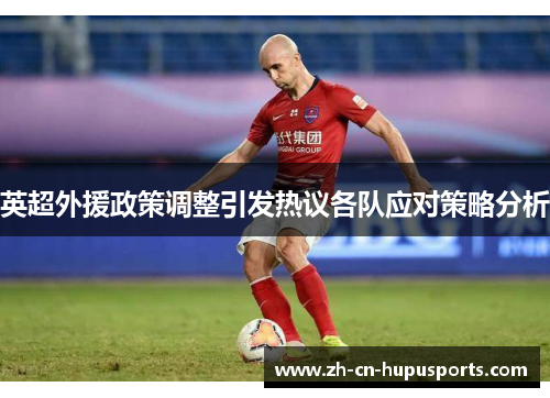 英超外援政策调整引发热议各队应对策略分析